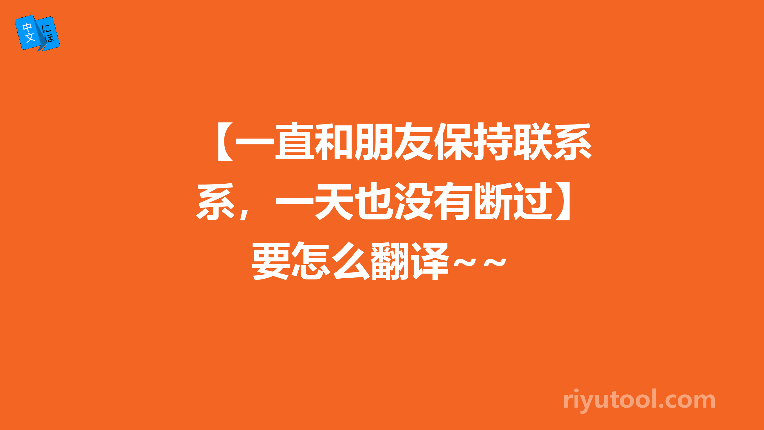 【一直和朋友保持联系，一天也没有断过】要怎么翻译~~