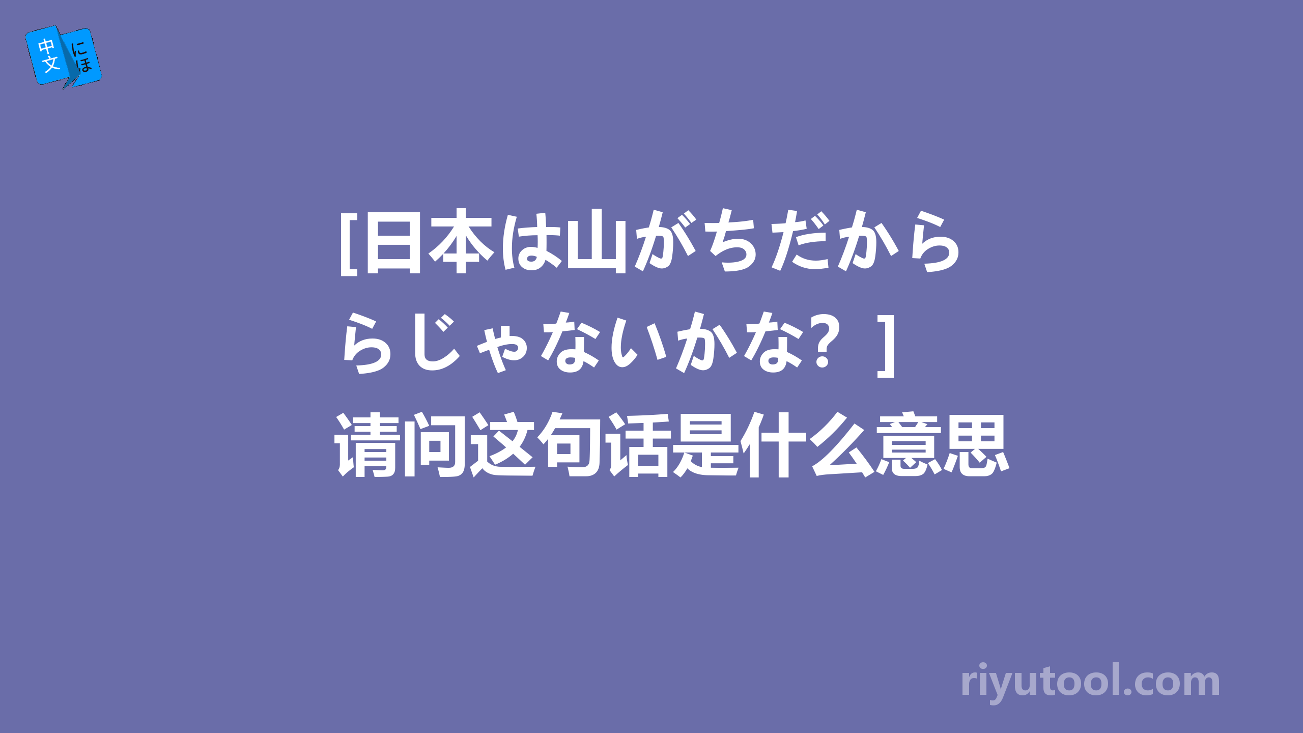 [日本は山がちだからじゃないかな？] 请问这句话是什么意思~~~
